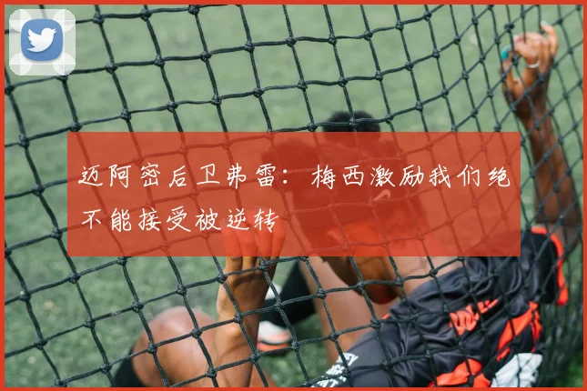 迈阿密后卫弗雷：梅西激励我们绝不能接受被逆转