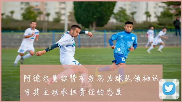 阿德尔曼称赞布劳恩为球队领袖认可其主动承担责任的态度