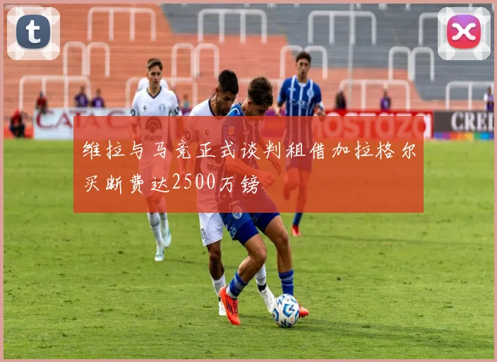 维拉与马竞正式谈判租借加拉格尔买断费达2500万镑