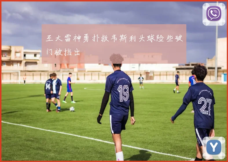 王大雷神勇扑救韦斯利头球险些破门被挡出