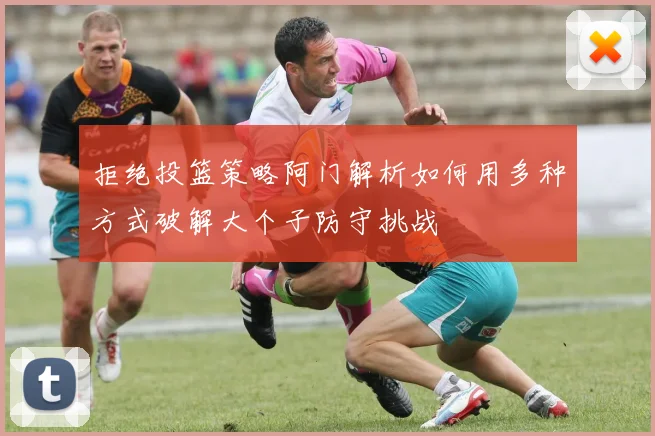 拒绝投篮策略阿门解析如何用多种方式破解大个子防守挑战