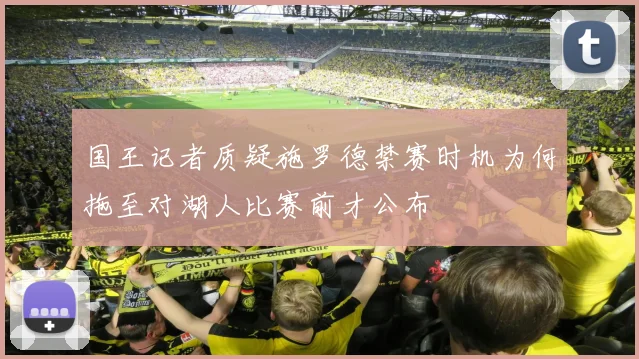国王记者质疑施罗德禁赛时机为何拖至对湖人比赛前才公布
