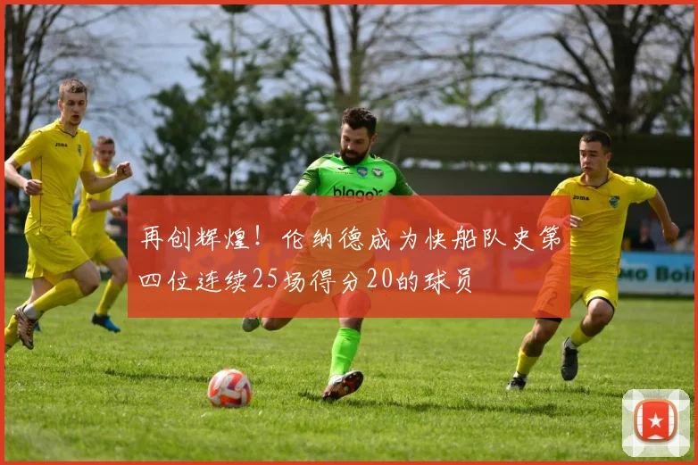 再创辉煌！伦纳德成为快船队史第四位连续25场得分20的球员