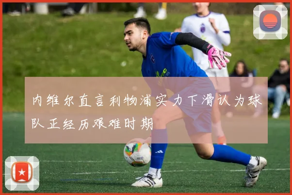 内维尔直言利物浦实力下滑认为球队正经历艰难时期