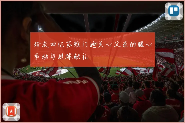 好友回忆苏维门迪关心父亲的暖心举动与进球献礼