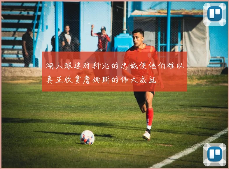 湖人球迷对科比的忠诚使他们难以真正欣赏詹姆斯的伟大成就