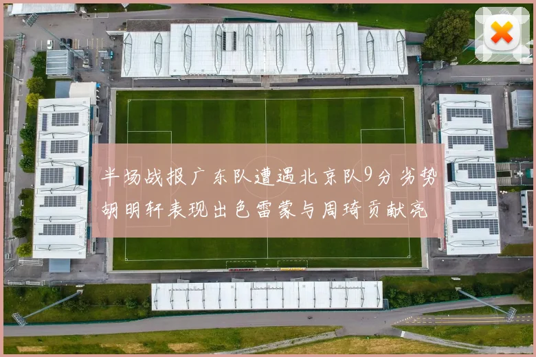 半场战报广东队遭遇北京队9分劣势胡明轩表现出色雷蒙与周琦贡献亮眼数据