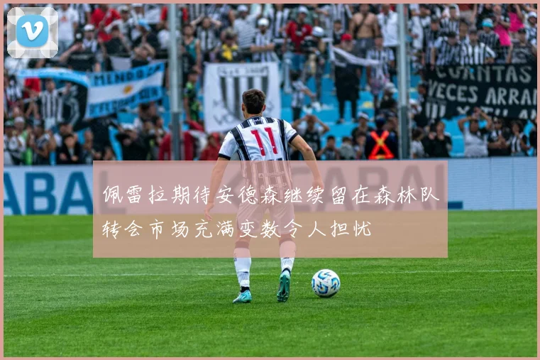 佩雷拉期待安德森继续留在森林队转会市场充满变数令人担忧