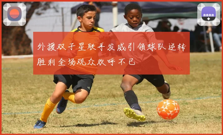 外援双子星联手发威引领球队逆转胜利全场观众欢呼不已
