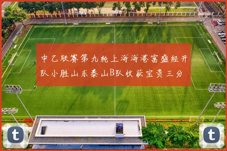 中乙联赛第九轮上海海港富盛经开队小胜山东泰山B队收获宝贵三分
