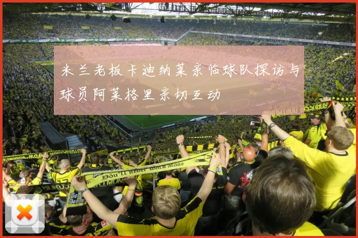 米兰老板卡迪纳莱亲临球队探访与球员阿莱格里亲切互动