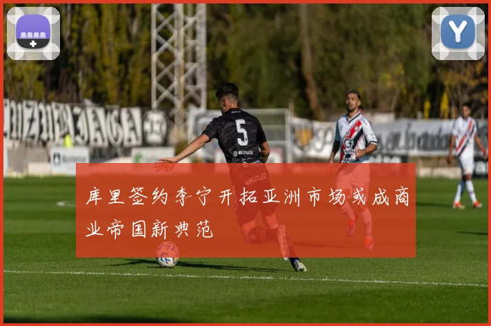 库里签约李宁开拓亚洲市场或成商业帝国新典范
