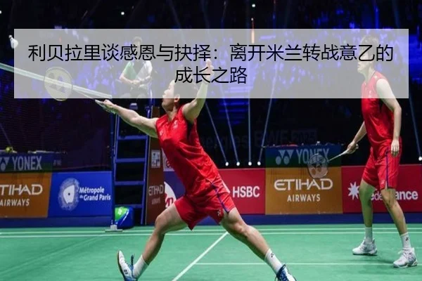 利贝拉里谈感恩与抉择:离开米兰转战意乙的成长之路